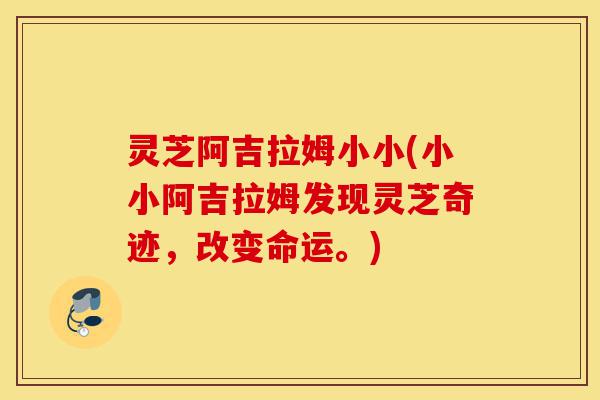 灵芝阿吉拉姆小小(小小阿吉拉姆发现灵芝奇迹,改变命运。)-第1张图片-灵芝之家 灵芝阿吉拉姆小小(小小阿吉拉姆发现灵芝奇迹,改变命运。)-第1张图片-灵芝之家