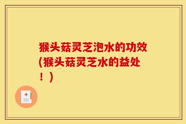 猴头菇灵芝泡水的功效(猴头菇灵芝水的益处!)-第1张图片-灵芝之家 猴头菇灵芝泡水的功效(猴头菇灵芝水的益处!)-第1张图片-灵芝之家