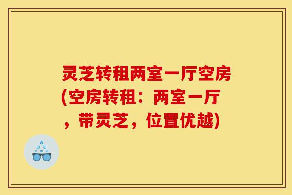 灵芝转租两室一厅空房(空房转租:两室一厅,带灵芝,位置优越)-第1张图片-灵芝之家 灵芝转租两室一厅空房(空房转租:两室一厅,带灵芝,位置优越)-第1张图片-灵芝之家
