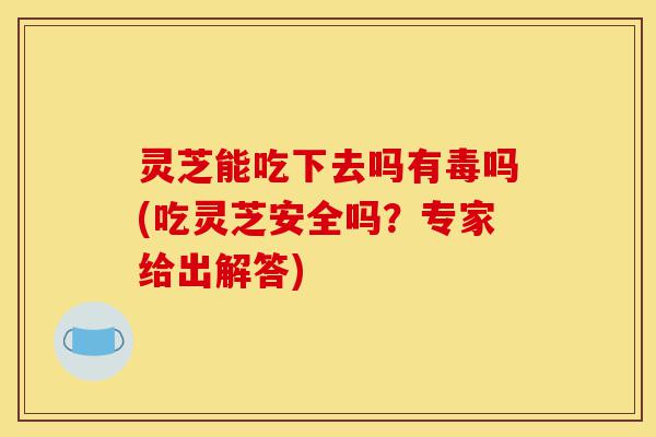 灵芝能吃下去吗有毒吗(吃灵芝安全吗?专家给出解答)-第1张图片-灵芝之家 灵芝能吃下去吗有毒吗(吃灵芝安全吗?专家给出解答)-第1张图片-灵芝之家