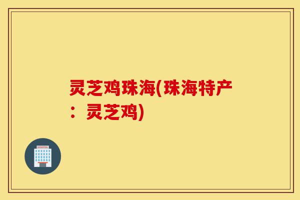 灵芝鸡珠海(珠海特产:灵芝鸡)-第1张图片-灵芝之家 灵芝鸡珠海(珠海特产:灵芝鸡)-第1张图片-灵芝之家
