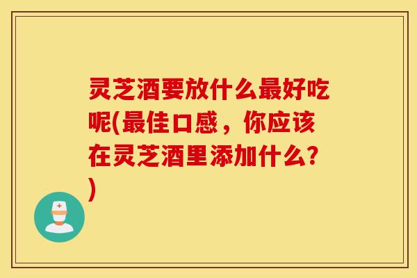灵芝酒要放什么最好吃呢(最佳口感,你应该在灵芝酒里添加什么?)-第1张图片-灵芝之家 灵芝酒要放什么最好吃呢(最佳口感,你应该在灵芝酒里添加什么?)-第1张图片-灵芝之家