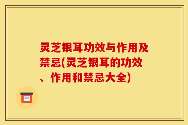 灵芝银耳功效与作用及禁忌(灵芝银耳的功效、作用和禁忌大全)-第1张图片-灵芝之家 灵芝银耳功效与作用及禁忌(灵芝银耳的功效、作用和禁忌大全)-第1张图片-灵芝之家