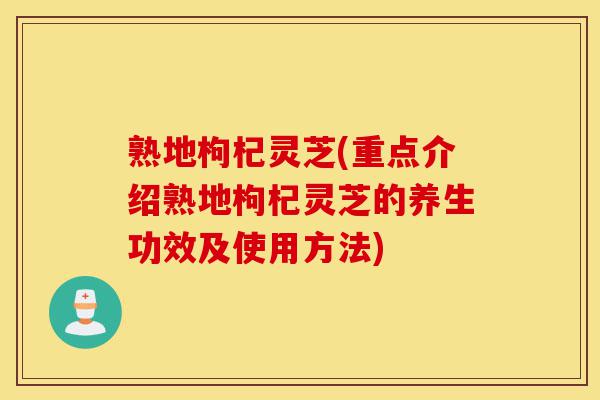熟地枸杞灵芝(重点介绍熟地枸杞灵芝的养生功效及使用方法)-第1张图片-灵芝之家 熟地枸杞灵芝(重点介绍熟地枸杞灵芝的养生功效及使用方法)-第1张图片-灵芝之家