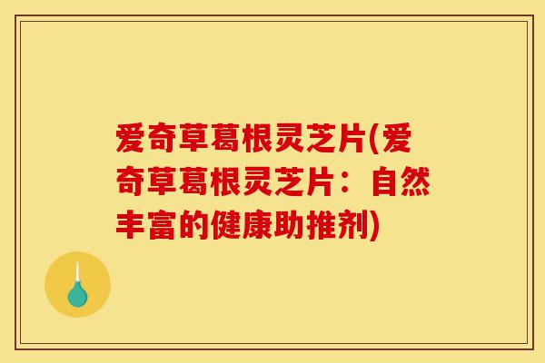 爱奇草葛根灵芝片(爱奇草葛根灵芝片:自然丰富的健康助推剂)-第1张图片-灵芝之家 爱奇草葛根灵芝片(爱奇草葛根灵芝片:自然丰富的健康助推剂)-第1张图片-灵芝之家