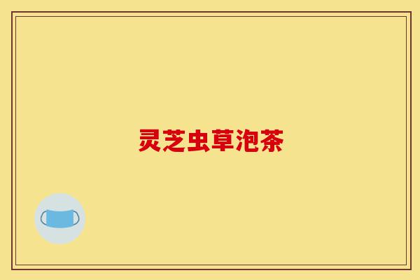 灵芝虫草泡茶-第1张图片-灵芝之家 灵芝虫草泡茶-第1张图片-灵芝之家
