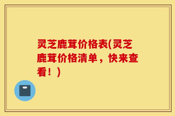 灵芝鹿茸价格表(灵芝鹿茸价格清单,快来查看!)-第1张图片-灵芝之家 灵芝鹿茸价格表(灵芝鹿茸价格清单,快来查看!)-第1张图片-灵芝之家