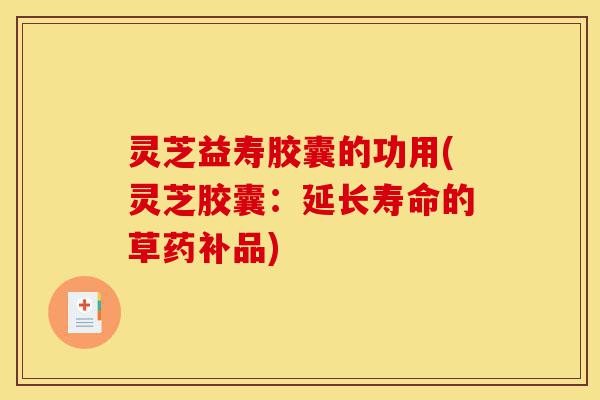 灵芝益寿胶囊的功用(灵芝胶囊:延长寿命的草药补品)-第1张图片-灵芝之家 灵芝益寿胶囊的功用(灵芝胶囊:延长寿命的草药补品)-第1张图片-灵芝之家