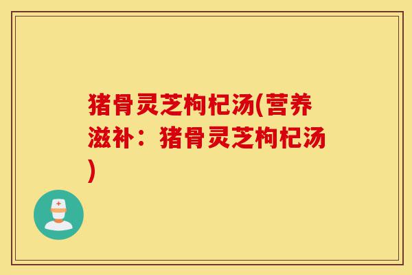 猪骨灵芝枸杞汤(营养滋补:猪骨灵芝枸杞汤)-第1张图片-灵芝之家 猪骨灵芝枸杞汤(营养滋补:猪骨灵芝枸杞汤)-第1张图片-灵芝之家