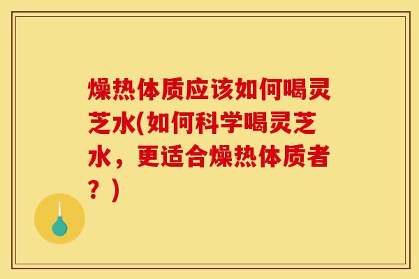 燥热体质应该如何喝灵芝水(如何科学喝灵芝水,更适合燥热体质者?)-第1张图片-灵芝之家 燥热体质应该如何喝灵芝水(如何科学喝灵芝水,更适合燥热体质者?)-第1张图片-灵芝之家