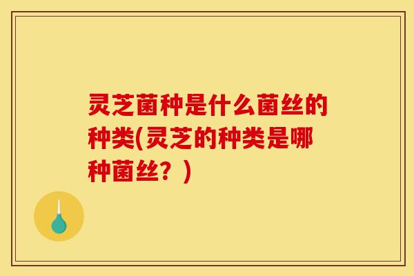灵芝菌种是什么菌丝的种类(灵芝的种类是哪种菌丝?)-第1张图片-灵芝之家 灵芝菌种是什么菌丝的种类(灵芝的种类是哪种菌丝?)-第1张图片-灵芝之家