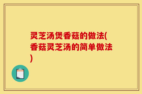 灵芝汤煲香菇的做法(香菇灵芝汤的简单做法)-第1张图片-灵芝之家 灵芝汤煲香菇的做法(香菇灵芝汤的简单做法)-第1张图片-灵芝之家