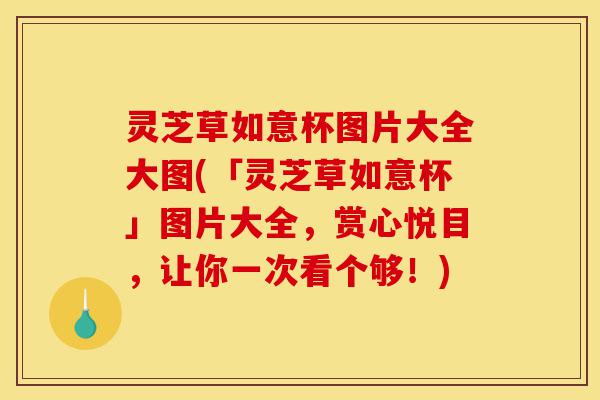 灵芝草如意杯图片大全大图(「灵芝草如意杯」图片大全,赏心悦目,让你一次看个够!)-第1张图片-灵芝之家 灵芝草如意杯图片大全大图(「灵芝草如意杯」图片大全,赏心悦目,让你一次看个够!)-第1张图片-灵芝之家