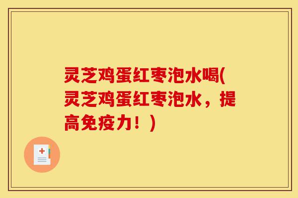 灵芝鸡蛋红枣泡水喝(灵芝鸡蛋红枣泡水,提高免疫力!)-第1张图片-灵芝之家 灵芝鸡蛋红枣泡水喝(灵芝鸡蛋红枣泡水,提高免疫力!)-第1张图片-灵芝之家