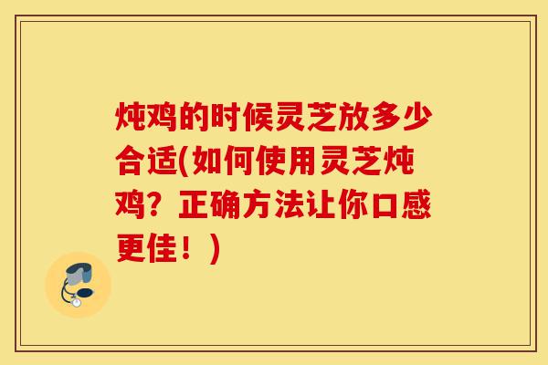 炖鸡的时候灵芝放多少合适(如何使用灵芝炖鸡？正确方法让你口感更佳！)-第1张图片-灵芝之家