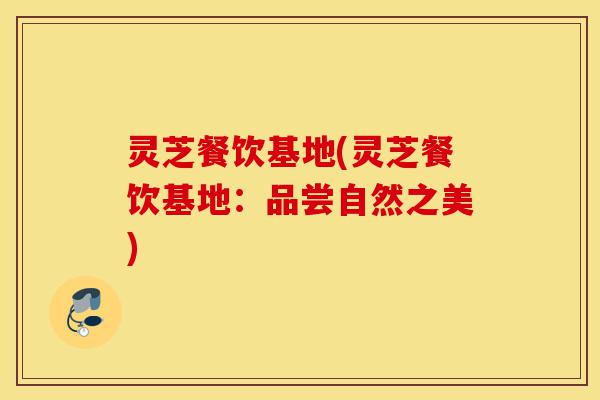 灵芝餐饮基地(灵芝餐饮基地:品尝自然之美)-第1张图片-灵芝之家 灵芝餐饮基地(灵芝餐饮基地:品尝自然之美)-第1张图片-灵芝之家