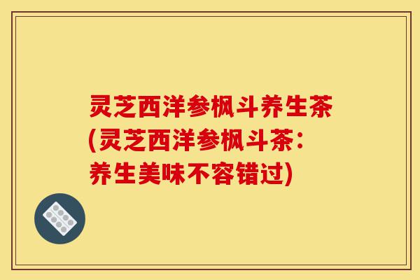 灵芝西洋参枫斗养生茶(灵芝西洋参枫斗茶：养生美味不容错过)-第1张图片-灵芝之家