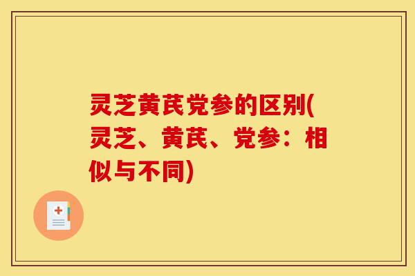 灵芝黄芪党参的区别(灵芝、黄芪、党参:相似与不同)-第1张图片-灵芝之家 灵芝黄芪党参的区别(灵芝、黄芪、党参:相似与不同)-第1张图片-灵芝之家