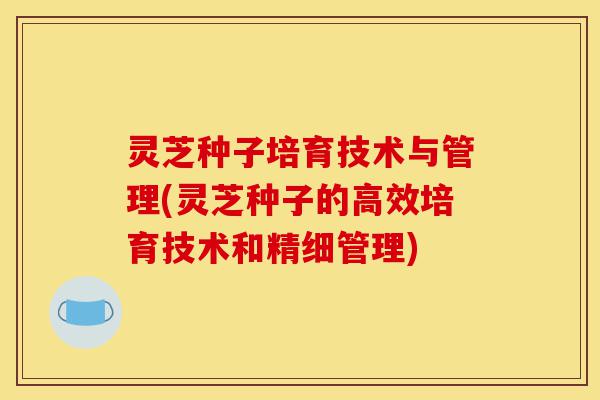 灵芝种子培育技术与管理(灵芝种子的高效培育技术和精细管理)-第1张图片-灵芝之家 灵芝种子培育技术与管理(灵芝种子的高效培育技术和精细管理)-第1张图片-灵芝之家
