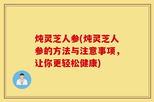 炖灵芝人参(炖灵芝人参的方法与注意事项,让你更轻松健康)-第1张图片-灵芝之家 炖灵芝人参(炖灵芝人参的方法与注意事项,让你更轻松健康)-第1张图片-灵芝之家