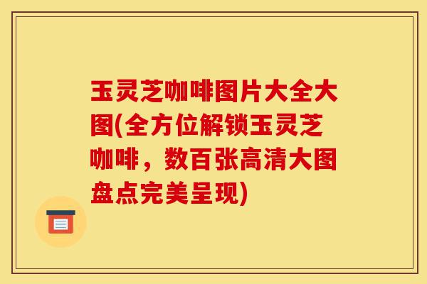 玉灵芝咖啡图片大全大图(全方位解锁玉灵芝咖啡，数百张高清大图盘点完美呈现)-第1张图片-灵芝之家