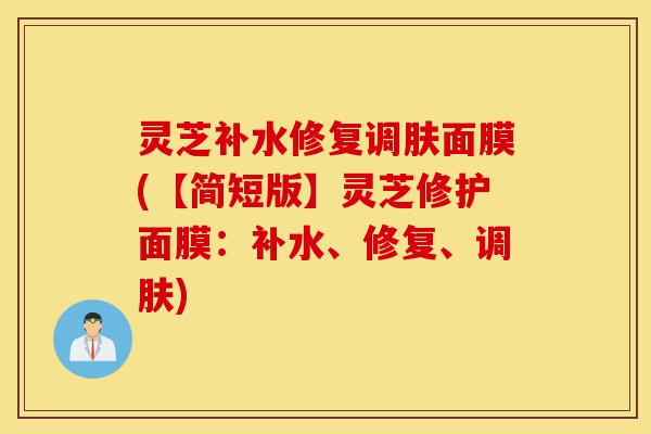 灵芝补水修复调肤面膜(【简短版】灵芝修护面膜:补水、修复、调肤)-第1张图片-灵芝之家 灵芝补水修复调肤面膜(【简短版】灵芝修护面膜:补水、修复、调肤)-第1张图片-灵芝之家