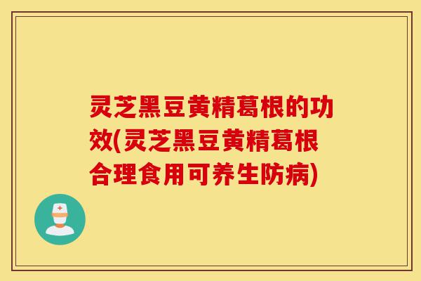 灵芝黑豆黄精葛根的功效(灵芝黑豆黄精葛根合理食用可养生防病)-第1张图片-灵芝之家 灵芝黑豆黄精葛根的功效(灵芝黑豆黄精葛根合理食用可养生防病)-第1张图片-灵芝之家