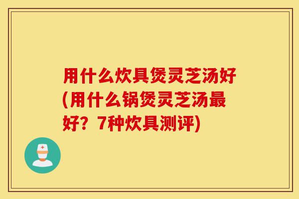 用什么炊具煲灵芝汤好(用什么锅煲灵芝汤最好?7种炊具测评)-第1张图片-灵芝之家 用什么炊具煲灵芝汤好(用什么锅煲灵芝汤最好?7种炊具测评)-第1张图片-灵芝之家