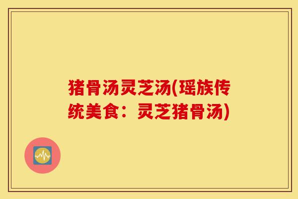 猪骨汤灵芝汤(瑶族传统美食:灵芝猪骨汤)-第1张图片-灵芝之家 猪骨汤灵芝汤(瑶族传统美食:灵芝猪骨汤)-第1张图片-灵芝之家
