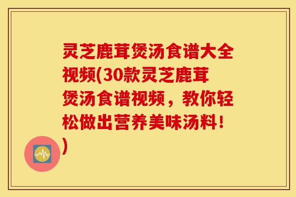 灵芝鹿茸煲汤食谱大全视频(30款灵芝鹿茸煲汤食谱视频,教你轻松做出营养美味汤料!)-第1张图片-灵芝之家 灵芝鹿茸煲汤食谱大全视频(30款灵芝鹿茸煲汤食谱视频,教你轻松做出营养美味汤料!)-第1张图片-灵芝之家