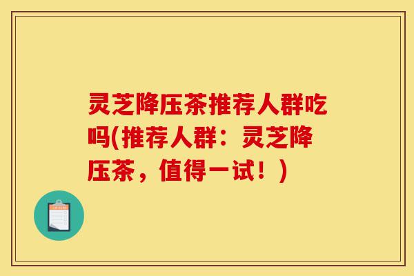 灵芝降压茶推荐人群吃吗(推荐人群:灵芝降压茶,值得一试!)-第1张图片-灵芝之家 灵芝降压茶推荐人群吃吗(推荐人群:灵芝降压茶,值得一试!)-第1张图片-灵芝之家