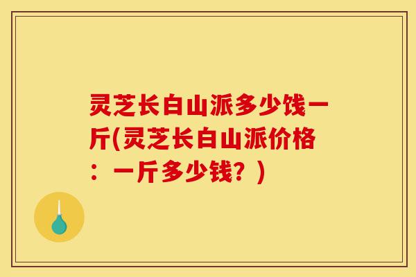 灵芝长白山派多少饯一斤(灵芝长白山派价格:一斤多少钱?)-第1张图片-灵芝之家 灵芝长白山派多少饯一斤(灵芝长白山派价格:一斤多少钱?)-第1张图片-灵芝之家