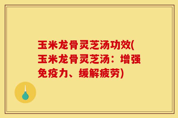 玉米龙骨灵芝汤功效(玉米龙骨灵芝汤:增强免疫力、缓解疲劳)-第1张图片-灵芝之家 玉米龙骨灵芝汤功效(玉米龙骨灵芝汤:增强免疫力、缓解疲劳)-第1张图片-灵芝之家