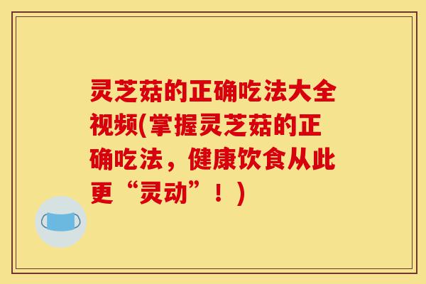 灵芝菇的正确吃法大全视频(掌握灵芝菇的正确吃法,健康饮食从此更“灵动”!)-第1张图片-灵芝之家 灵芝菇的正确吃法大全视频(掌握灵芝菇的正确吃法,健康饮食从此更“灵动”!)-第1张图片-灵芝之家