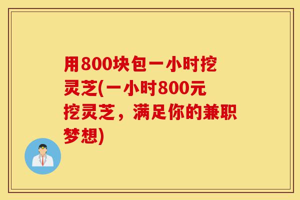 用800块包一小时挖灵芝(一小时800元挖灵芝,满足你的兼职梦想)-第1张图片-灵芝之家 用800块包一小时挖灵芝(一小时800元挖灵芝,满足你的兼职梦想)-第1张图片-灵芝之家