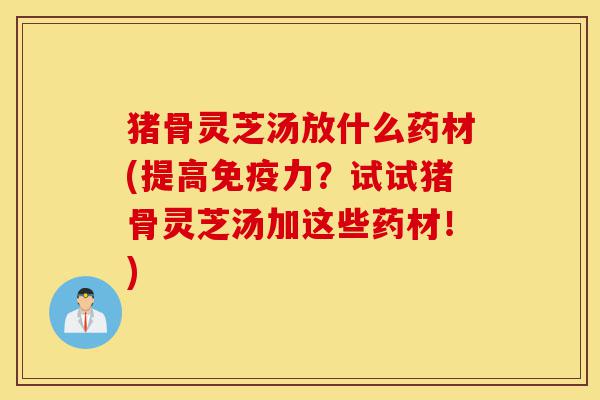 猪骨灵芝汤放什么药材(提高免疫力?试试猪骨灵芝汤加这些药材!)-第1张图片-灵芝之家 猪骨灵芝汤放什么药材(提高免疫力?试试猪骨灵芝汤加这些药材!)-第1张图片-灵芝之家