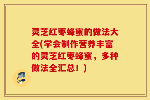 灵芝红枣蜂蜜的做法大全(学会制作营养丰富的灵芝红枣蜂蜜,多种做法全汇总!)-第1张图片-灵芝之家 灵芝红枣蜂蜜的做法大全(学会制作营养丰富的灵芝红枣蜂蜜,多种做法全汇总!)-第1张图片-灵芝之家