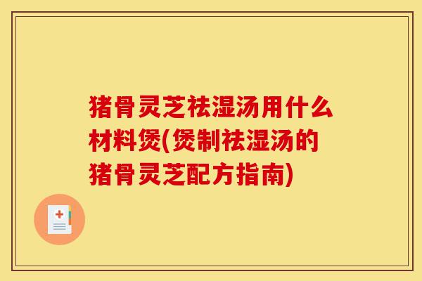 猪骨灵芝祛湿汤用什么材料煲(煲制祛湿汤的猪骨灵芝配方指南)-第1张图片-灵芝之家
