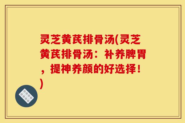 灵芝黄芪排骨汤(灵芝黄芪排骨汤：补养脾胃，提神养颜的好选择！)-第1张图片-灵芝之家