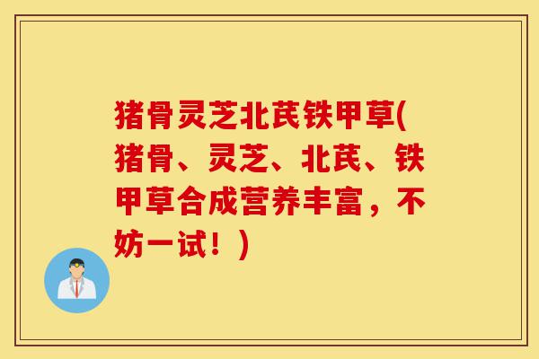 猪骨灵芝北芪铁甲草(猪骨、灵芝、北芪、铁甲草合成营养丰富,不妨一试!)-第1张图片-灵芝之家 猪骨灵芝北芪铁甲草(猪骨、灵芝、北芪、铁甲草合成营养丰富,不妨一试!)-第1张图片-灵芝之家
