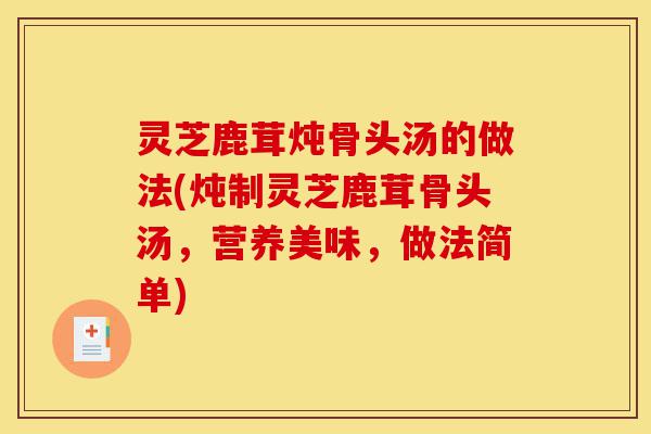 灵芝鹿茸炖骨头汤的做法(炖制灵芝鹿茸骨头汤,营养美味,做法简单)-第1张图片-灵芝之家 灵芝鹿茸炖骨头汤的做法(炖制灵芝鹿茸骨头汤,营养美味,做法简单)-第1张图片-灵芝之家