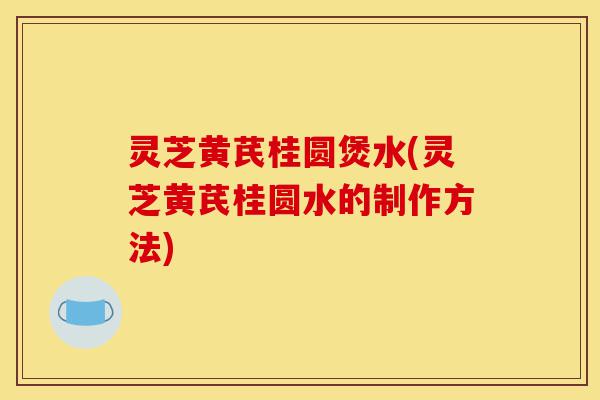灵芝黄芪桂圆煲水(灵芝黄芪桂圆水的制作方法)-第1张图片-灵芝之家 灵芝黄芪桂圆煲水(灵芝黄芪桂圆水的制作方法)-第1张图片-灵芝之家