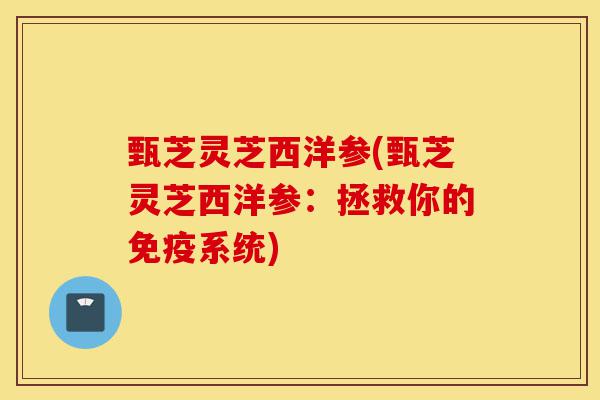 甄芝灵芝西洋参(甄芝灵芝西洋参:拯救你的免疫系统)-第1张图片-灵芝之家 甄芝灵芝西洋参(甄芝灵芝西洋参:拯救你的免疫系统)-第1张图片-灵芝之家