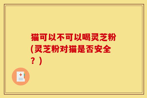 猫可以不可以喝灵芝粉(灵芝粉对猫是否安全?)-第1张图片-灵芝之家 猫可以不可以喝灵芝粉(灵芝粉对猫是否安全?)-第1张图片-灵芝之家