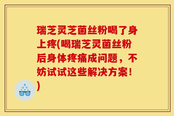 瑞芝灵芝菌丝粉喝了身上疼(喝瑞芝灵菌丝粉后身体疼痛成问题,不妨试试这些解决方案!)-第1张图片-灵芝之家 瑞芝灵芝菌丝粉喝了身上疼(喝瑞芝灵菌丝粉后身体疼痛成问题,不妨试试这些解决方案!)-第1张图片-灵芝之家