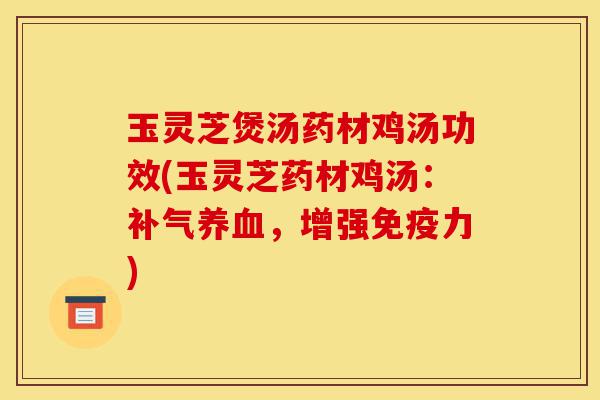 玉灵芝煲汤药材鸡汤功效(玉灵芝药材鸡汤:补气养血,增强免疫力)-第1张图片-灵芝之家 玉灵芝煲汤药材鸡汤功效(玉灵芝药材鸡汤:补气养血,增强免疫力)-第1张图片-灵芝之家