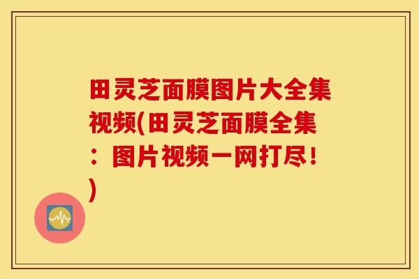 田灵芝面膜图片大全集视频(田灵芝面膜全集:图片视频一网打尽!)-第1张图片-灵芝之家 田灵芝面膜图片大全集视频(田灵芝面膜全集:图片视频一网打尽!)-第1张图片-灵芝之家