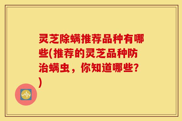 灵芝除螨推荐品种有哪些(推荐的灵芝品种防治螨虫,你知道哪些?)-第1张图片-灵芝之家 灵芝除螨推荐品种有哪些(推荐的灵芝品种防治螨虫,你知道哪些?)-第1张图片-灵芝之家