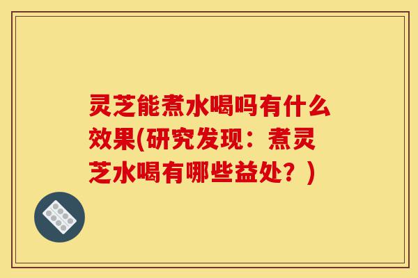 灵芝能煮水喝吗有什么效果(研究发现:煮灵芝水喝有哪些益处?)-第1张图片-灵芝之家 灵芝能煮水喝吗有什么效果(研究发现:煮灵芝水喝有哪些益处?)-第1张图片-灵芝之家