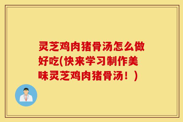 灵芝鸡肉猪骨汤怎么做好吃(快来学习制作美味灵芝鸡肉猪骨汤!)-第1张图片-灵芝之家 灵芝鸡肉猪骨汤怎么做好吃(快来学习制作美味灵芝鸡肉猪骨汤!)-第1张图片-灵芝之家